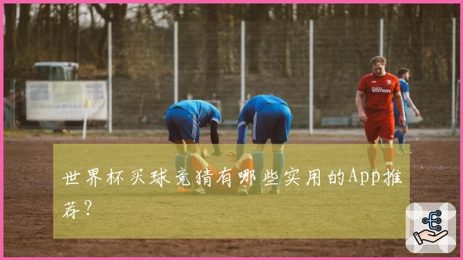 世界杯买球竞猜有哪些实用的App推荐？