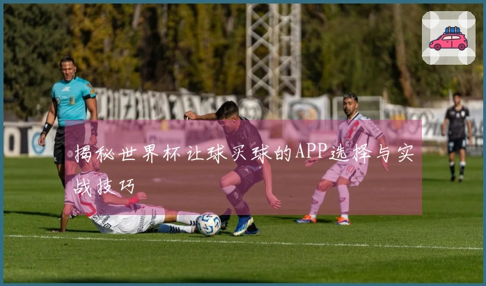 揭秘世界杯让球买球的APP选择与实战技巧