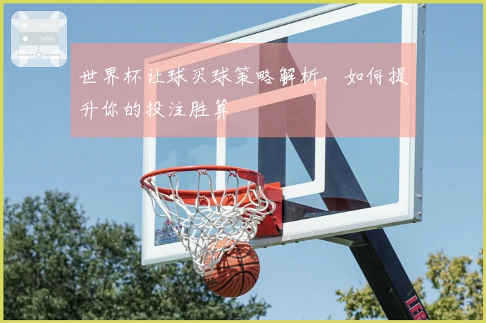 世界杯让球买球策略解析，如何提升你的投注胜算