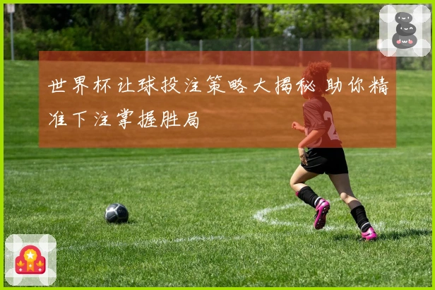 世界杯让球投注策略大揭秘 助你精准下注掌握胜局