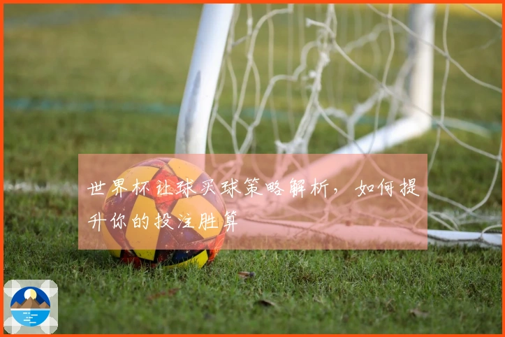 世界杯让球买球策略解析，如何提升你的投注胜算