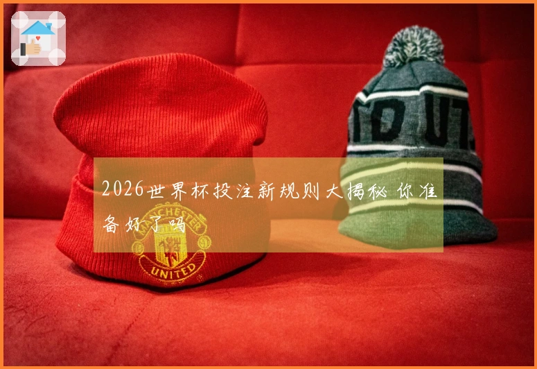2026世界杯投注新规则大揭秘 你准备好了吗
