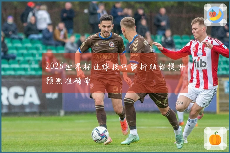 2026世界杯让球技巧解析助你提升预测准确率