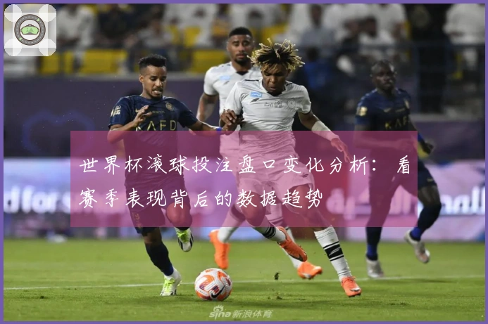 世界杯滚球投注盘口变化分析：看赛季表现背后的数据趋势