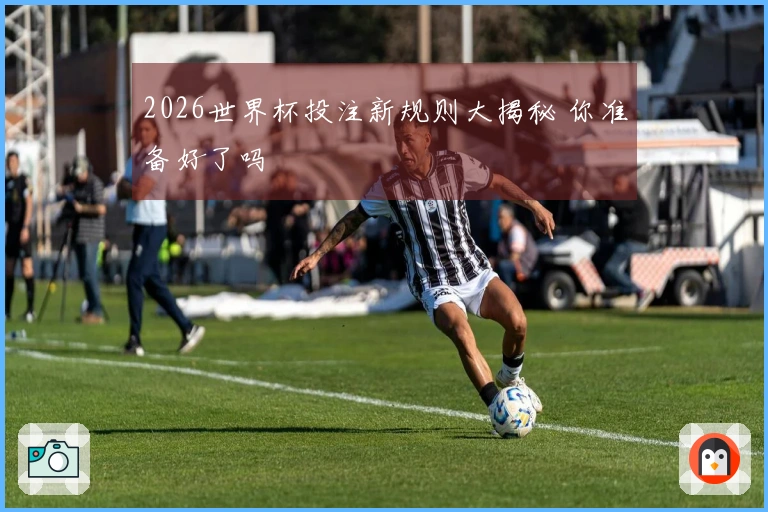 2026世界杯投注新规则大揭秘 你准备好了吗