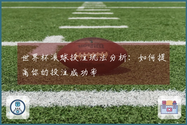 世界杯滚球投注玩法分析：如何提高你的投注成功率