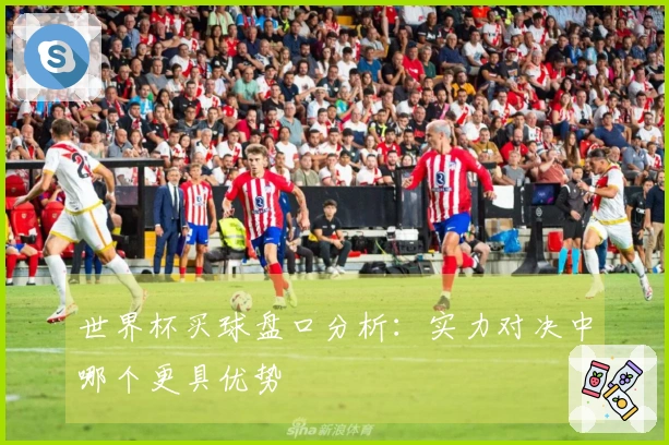 世界杯买球盘口分析：实力对决中哪个更具优势