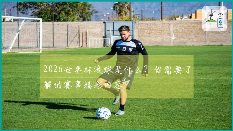 2026世界杯滚球是什么？你需要了解的赛事精彩内容