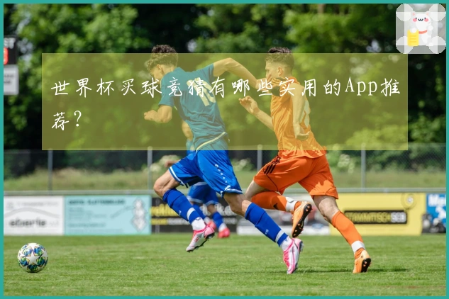 世界杯买球竞猜有哪些实用的App推荐？