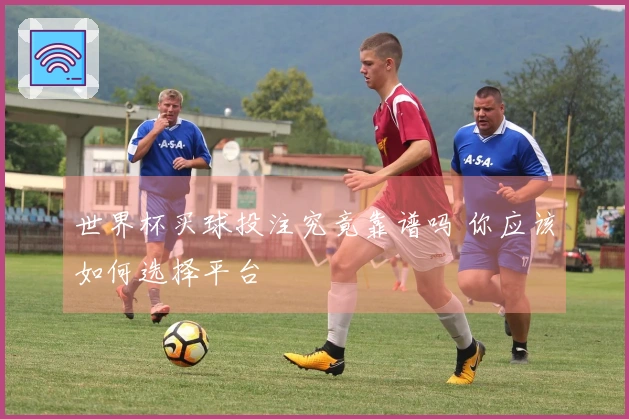 世界杯买球投注究竟靠谱吗 你应该如何选择平台