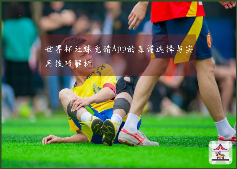 世界杯让球竞猜App的靠谱选择与实用技巧解析